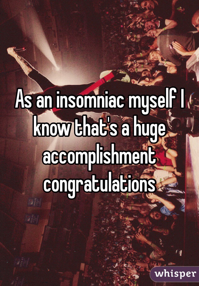 As an insomniac myself I know that's a huge accomplishment congratulations 