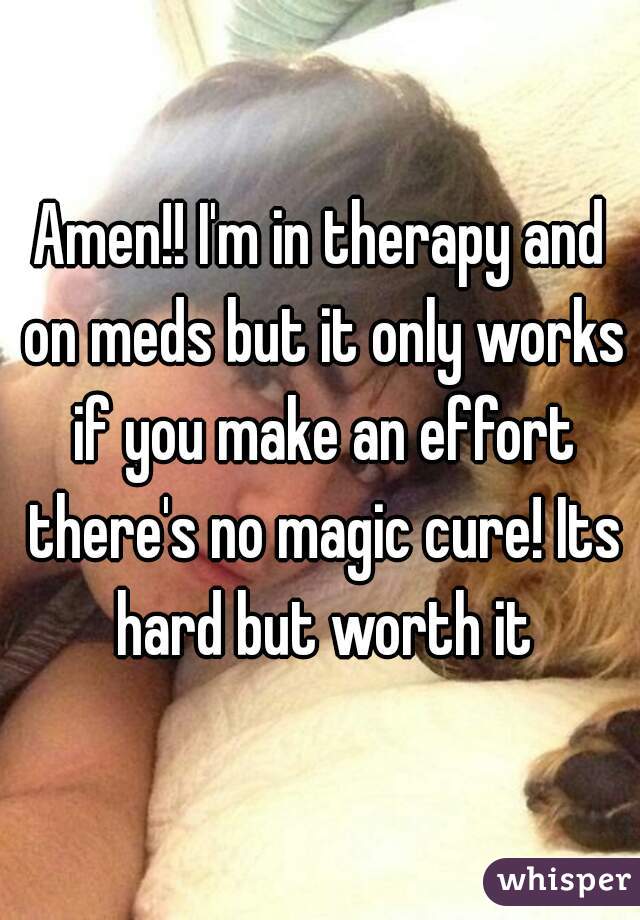 Amen!! I'm in therapy and on meds but it only works if you make an effort there's no magic cure! Its hard but worth it