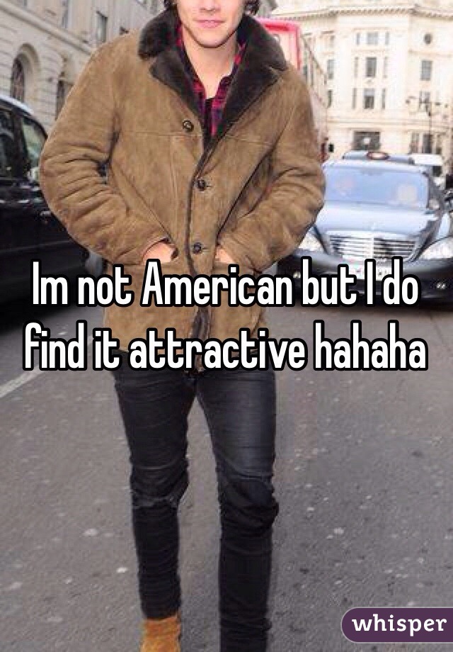 Im not American but I do find it attractive hahaha 