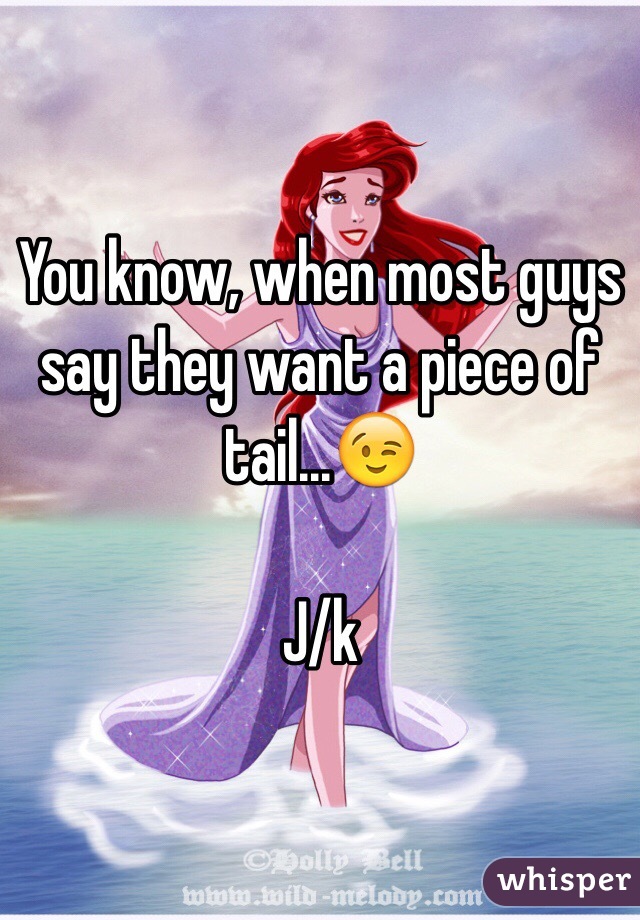 You know, when most guys say they want a piece of tail...😉

J/k