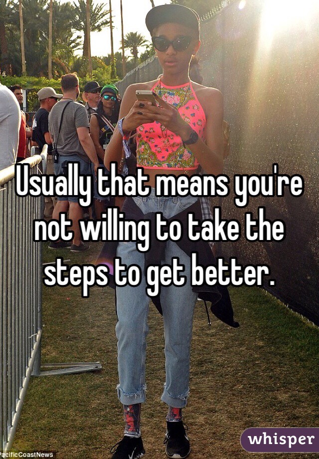 Usually that means you're not willing to take the steps to get better. 