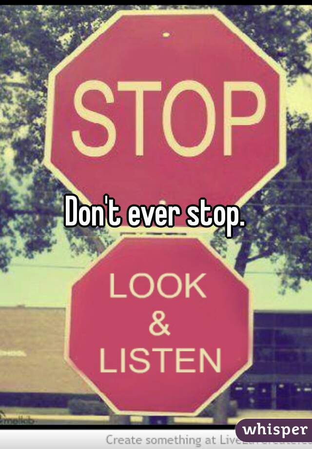 Don't ever stop.