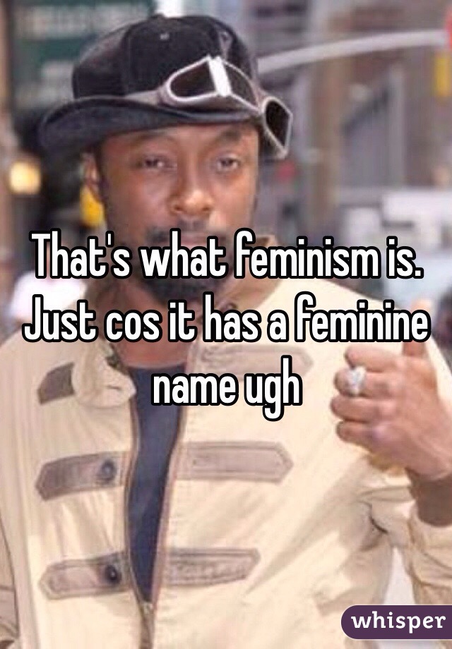 That's what feminism is.
Just cos it has a feminine name ugh 