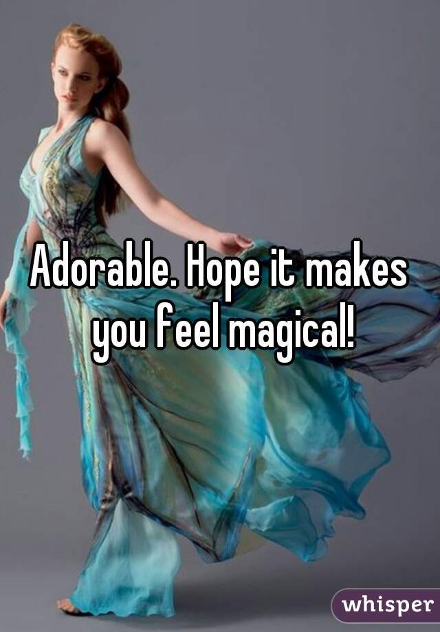 Adorable. Hope it makes you feel magical!