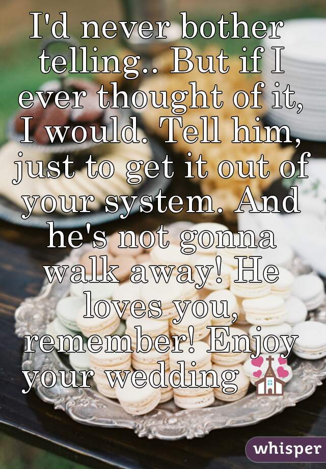I'd never bother telling.. But if I ever thought of it, I would. Tell him, just to get it out of your system. And he's not gonna walk away! He loves you, remember! Enjoy your wedding 💒 