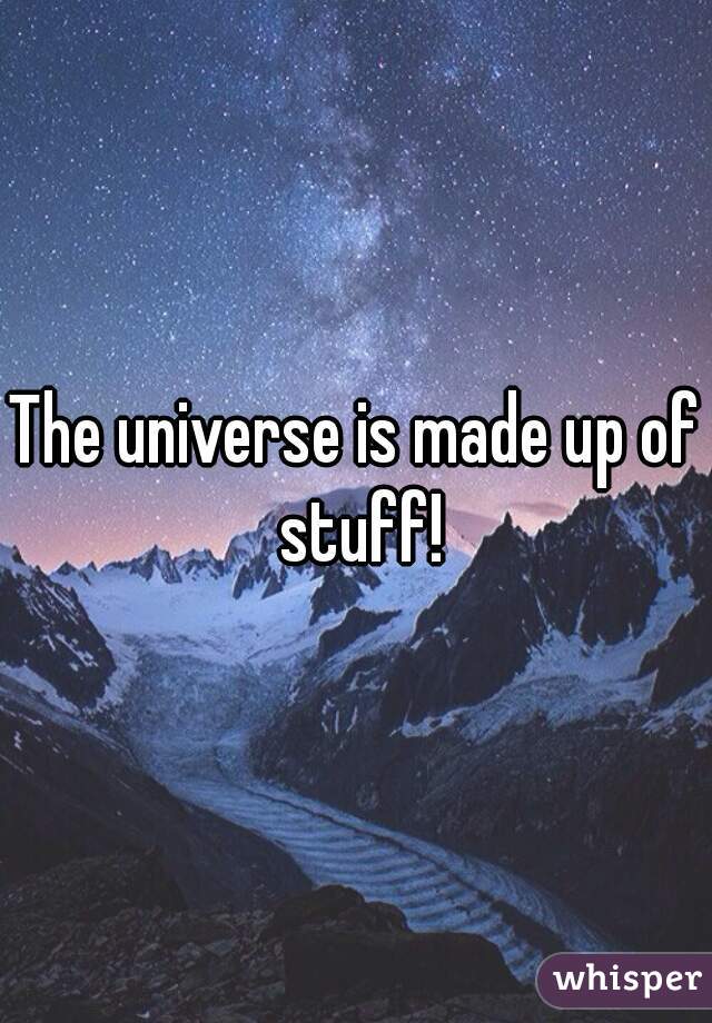 The universe is made up of stuff!