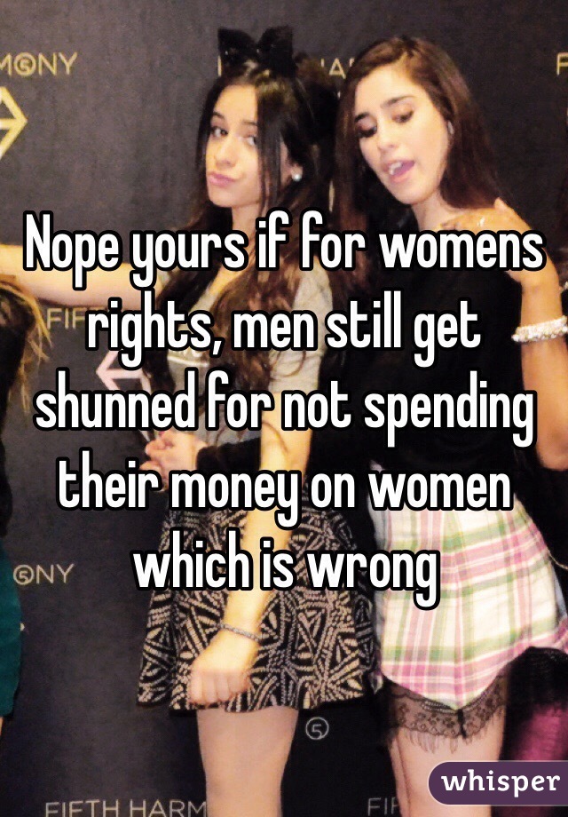 Nope yours if for womens rights, men still get shunned for not spending their money on women which is wrong