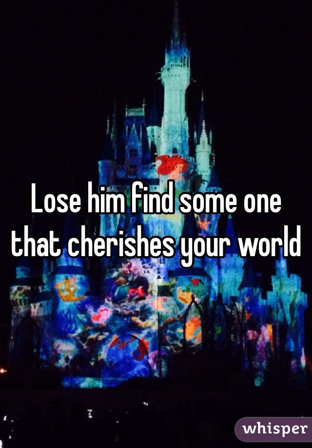 Lose him find some one that cherishes your world