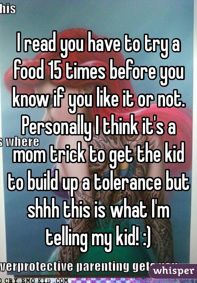 I read you have to try a food 15 times before you know if you like it or not. Personally I think it's a mom trick to get the kid to build up a tolerance but shhh this is what I'm telling my kid! :) 