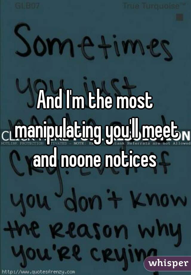 And I'm the most manipulating you'll meet and noone notices 
