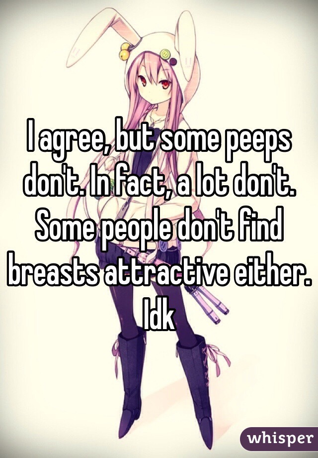 I agree, but some peeps don't. In fact, a lot don't. Some people don't find breasts attractive either. Idk