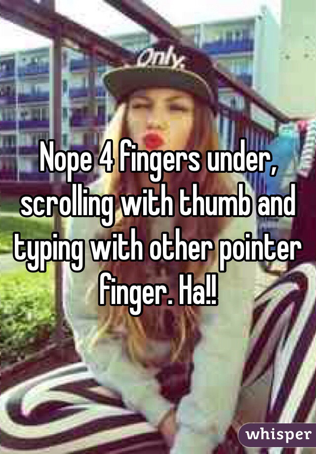 Nope 4 fingers under, scrolling with thumb and typing with other pointer finger. Ha!! 
