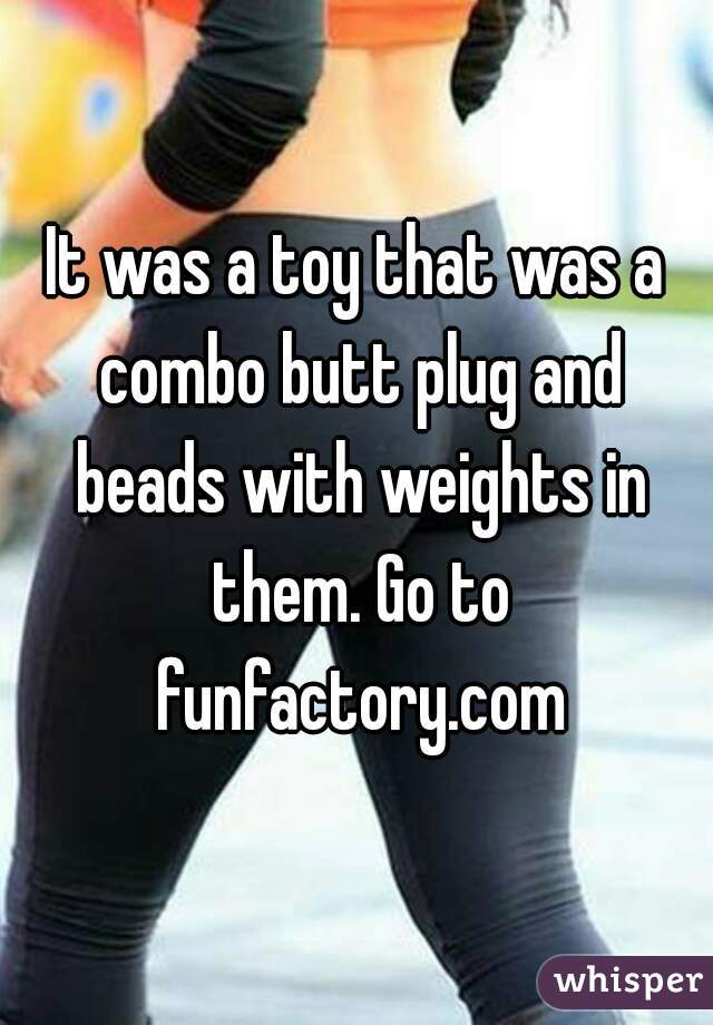 It was a toy that was a combo butt plug and beads with weights in them. Go to funfactory.com