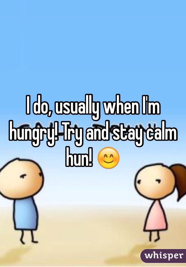 I do, usually when I'm hungry! Try and stay calm hun! 😊