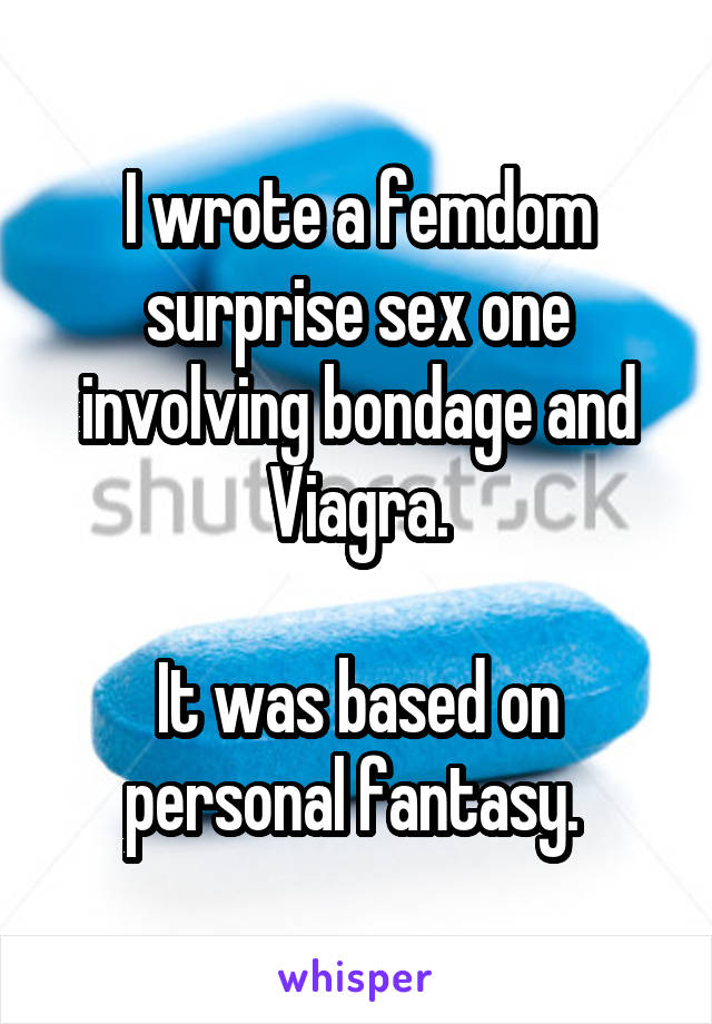 I wrote a femdom surprise sex one involving bondage and Viagra.

It was based on personal fantasy. 