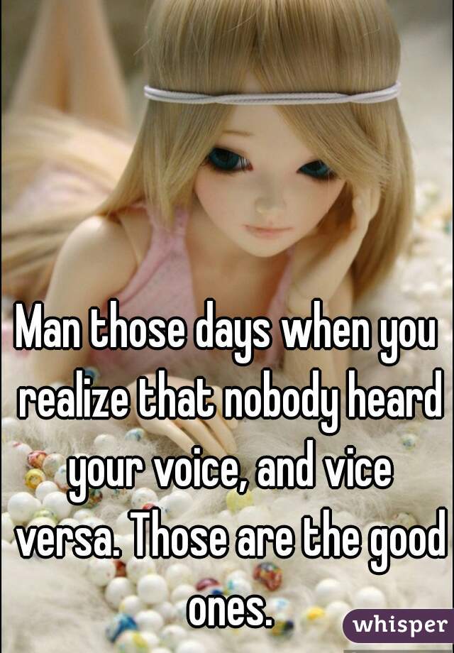 Man those days when you realize that nobody heard your voice, and vice versa. Those are the good ones.