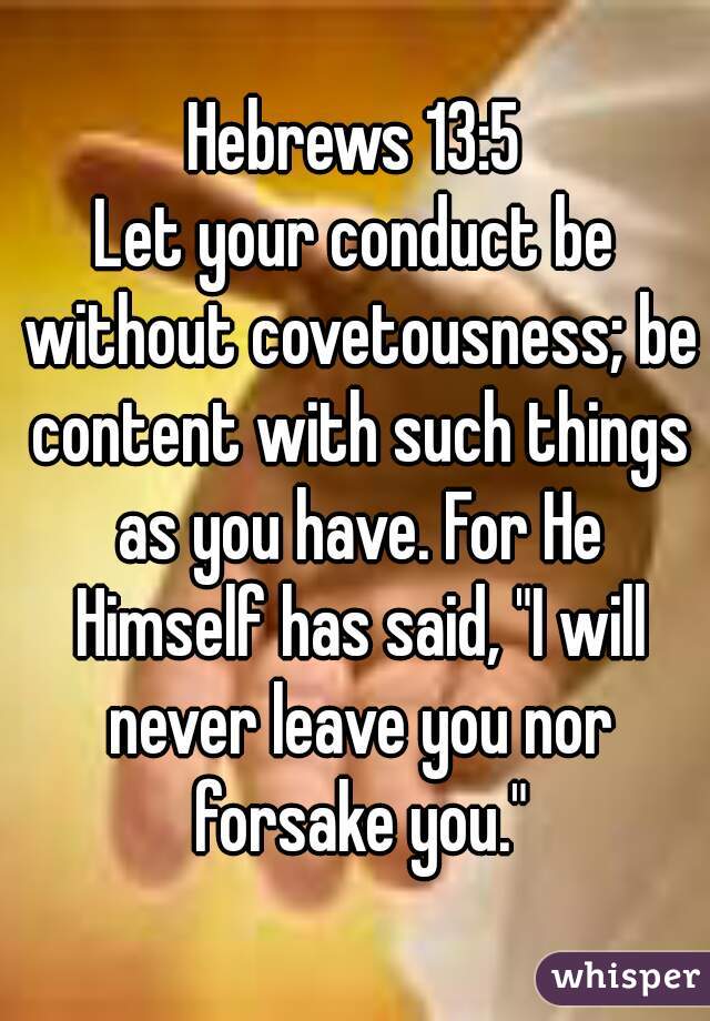 Hebrews 13:5
Let your conduct be without covetousness; be content with such things as you have. For He Himself has said, "I will never leave you nor forsake you."