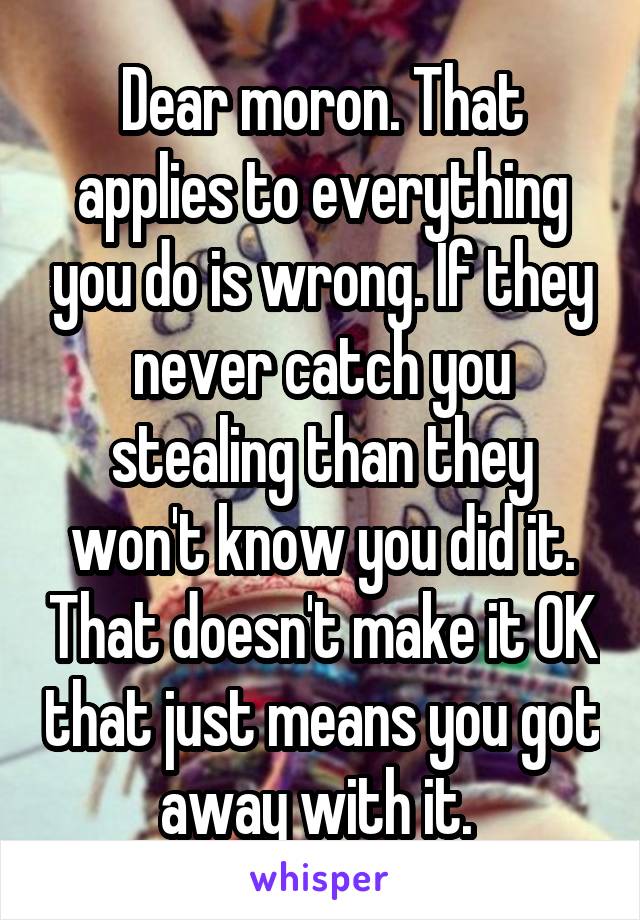 Dear moron. That applies to everything you do is wrong. If they never catch you stealing than they won't know you did it. That doesn't make it OK that just means you got away with it. 