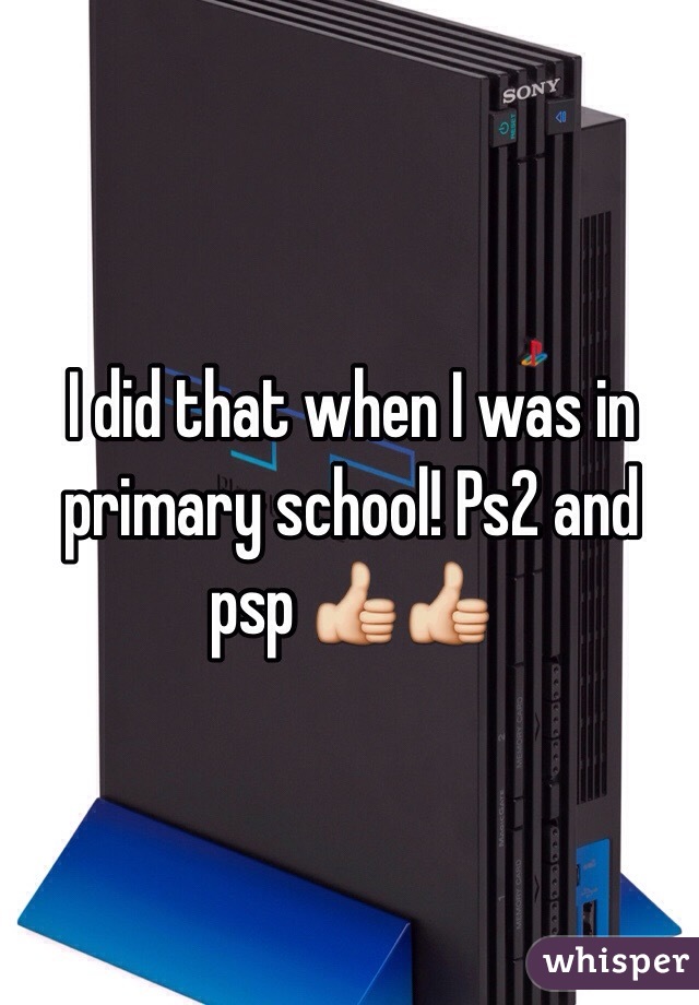 I did that when I was in primary school! Ps2 and psp 👍👍