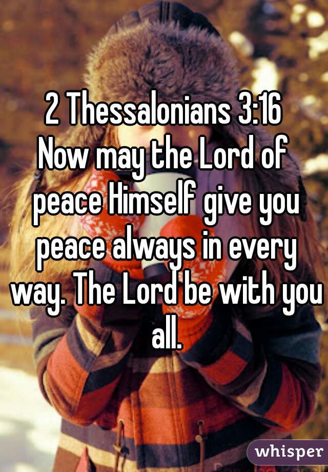 2 Thessalonians 3:16
Now may the Lord of peace Himself give you peace always in every way. The Lord be with you all.