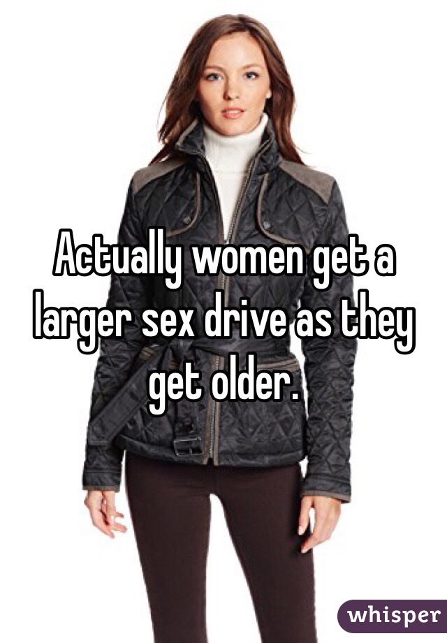 Actually women get a larger sex drive as they get older. 