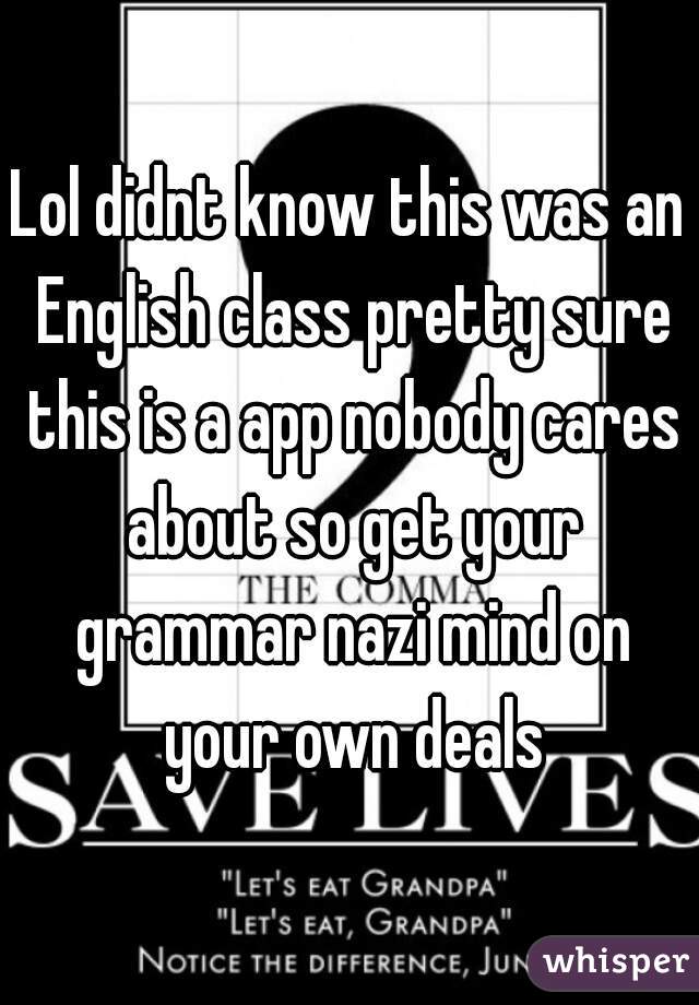 Lol didnt know this was an English class pretty sure this is a app nobody cares about so get your grammar nazi mind on your own deals