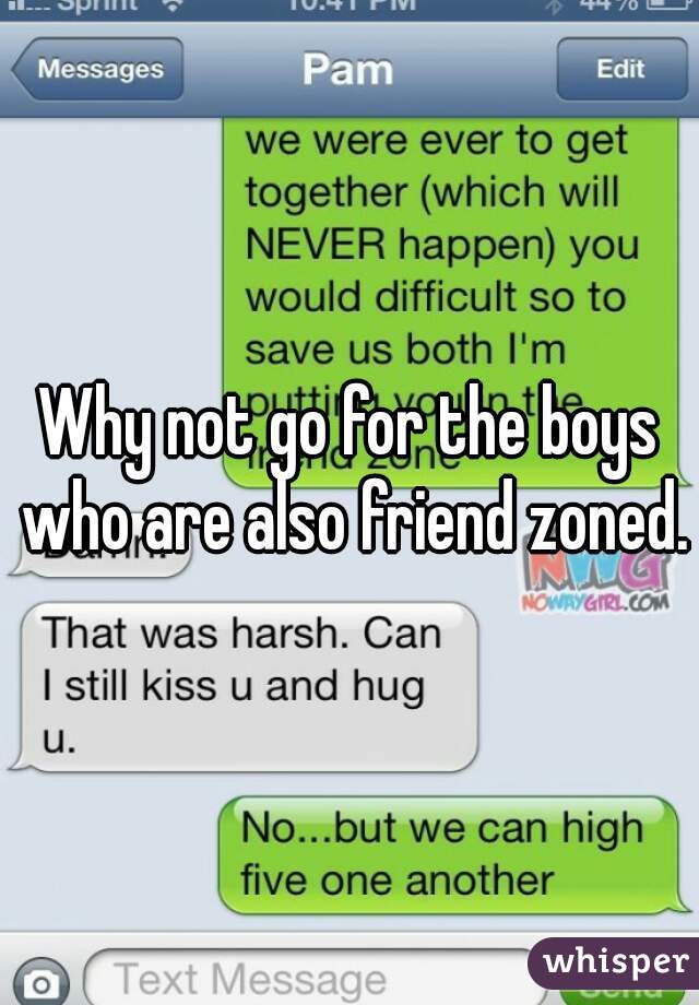 Why not go for the boys who are also friend zoned.