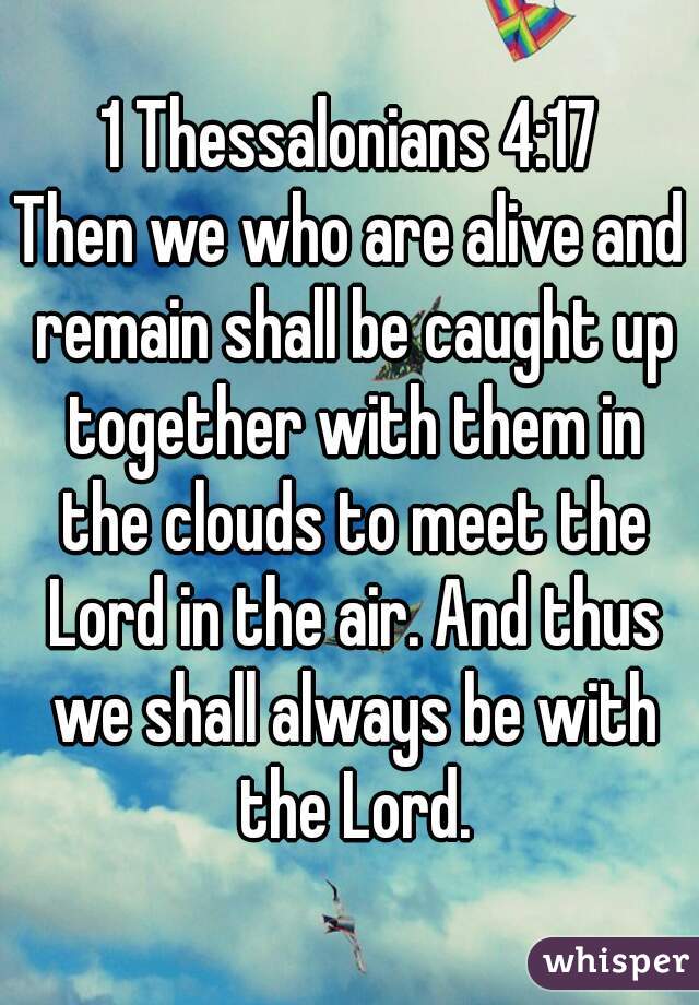 1 Thessalonians 4:17
Then we who are alive and remain shall be caught up together with them in the clouds to meet the Lord in the air. And thus we shall always be with the Lord.
