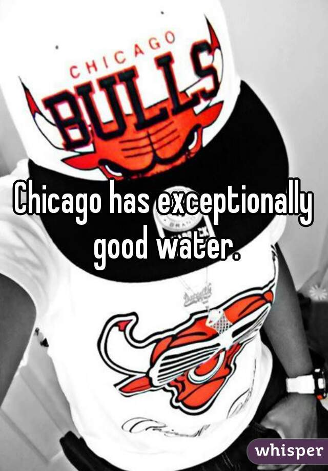 Chicago has exceptionally good water.