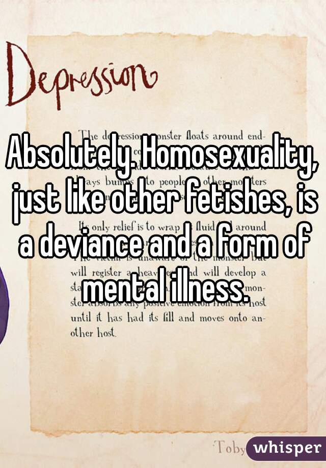 Absolutely. Homosexuality, just like other fetishes, is a deviance and a form of mental illness.