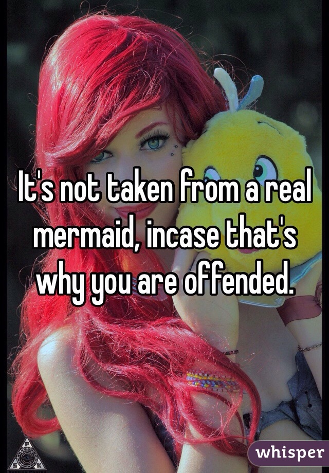 It's not taken from a real mermaid, incase that's why you are offended.