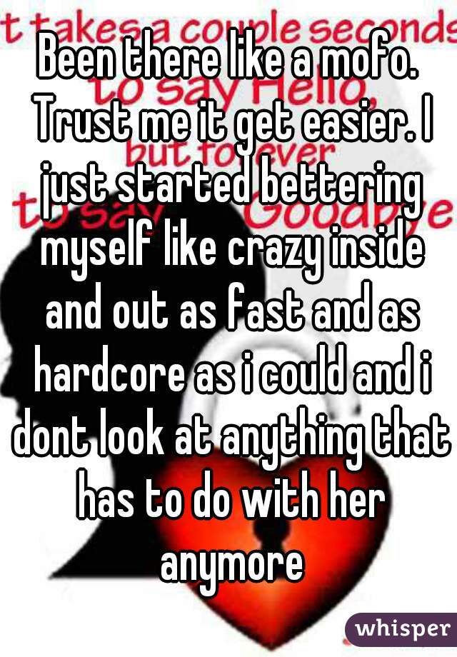 Been there like a mofo. Trust me it get easier. I just started bettering myself like crazy inside and out as fast and as hardcore as i could and i dont look at anything that has to do with her anymore