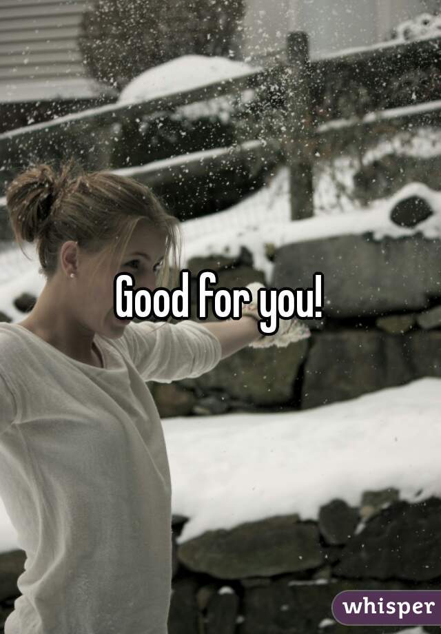 Good for you!