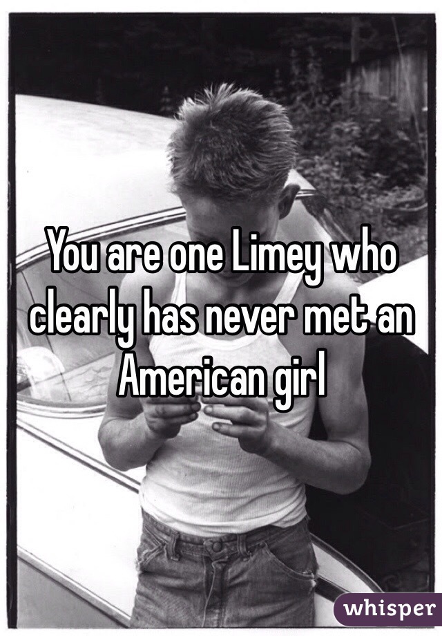 You are one Limey who clearly has never met an American girl