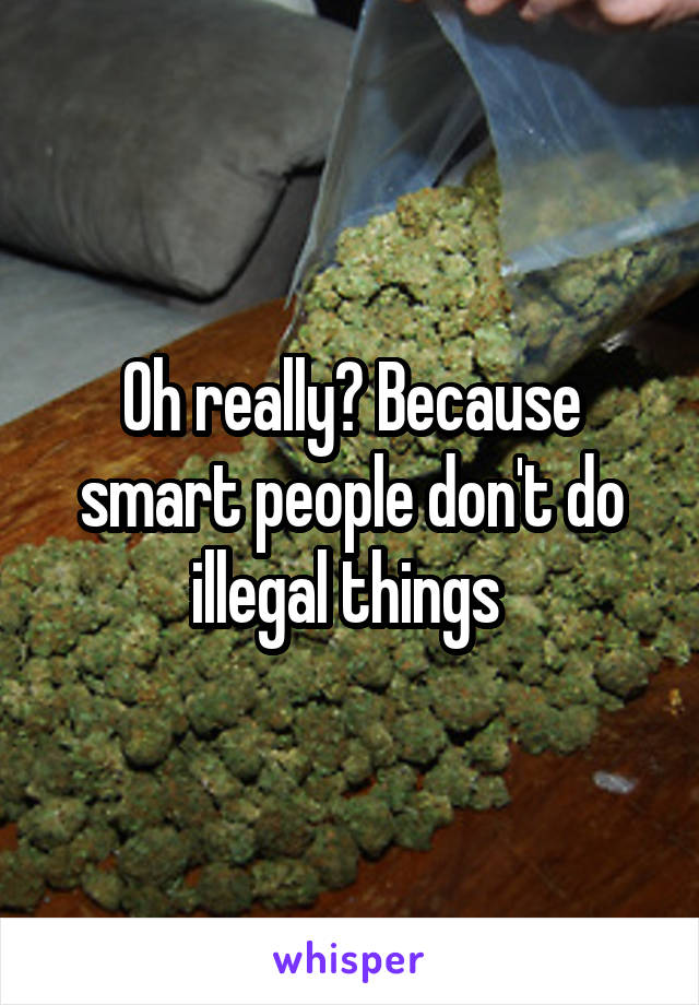 Oh really? Because smart people don't do illegal things 