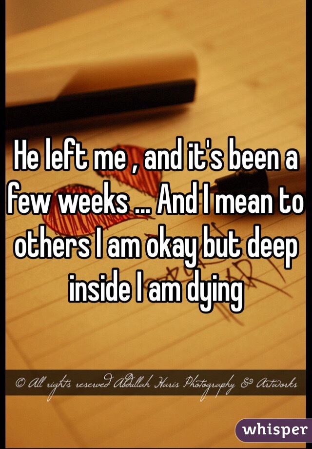 He left me , and it's been a few weeks ... And I mean to others I am okay but deep inside I am dying 