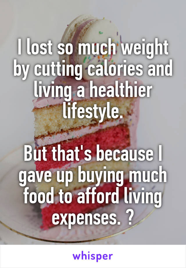 I lost so much weight by cutting calories and living a healthier lifestyle.

But that's because I gave up buying much food to afford living expenses. 😂
