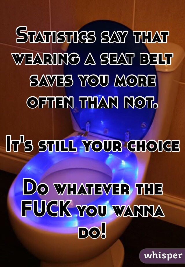 Statistics say that wearing a seat belt saves you more often than not. 

It's still your choice

Do whatever the FUCK you wanna do!