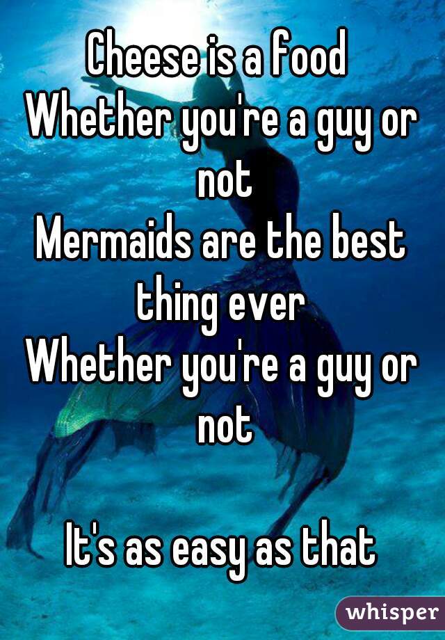 Cheese is a food 
Whether you're a guy or not
Mermaids are the best thing ever 
Whether you're a guy or not

It's as easy as that