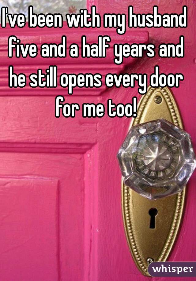 I've been with my husband five and a half years and he still opens every door for me too!
