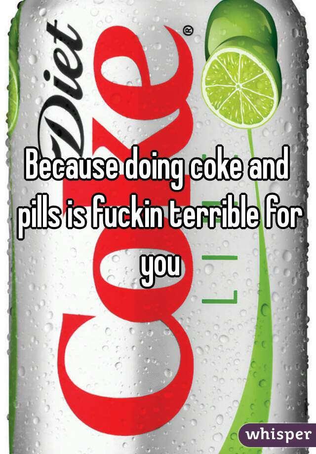 Because doing coke and pills is fuckin terrible for you