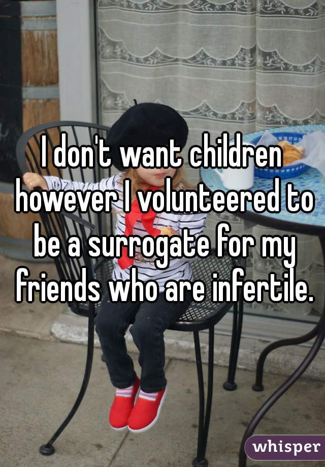 I don't want children however I volunteered to be a surrogate for my friends who are infertile.