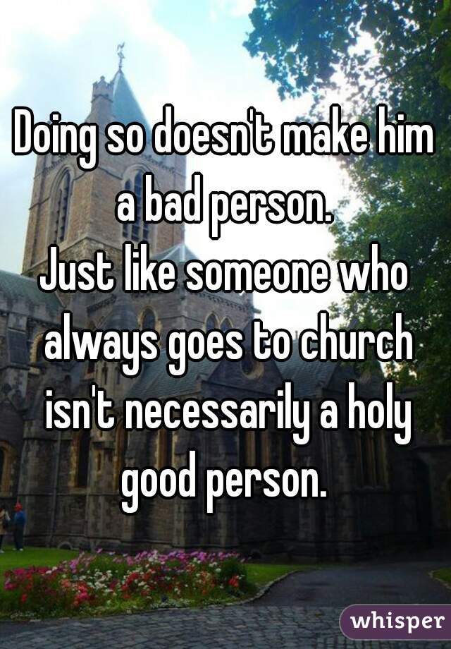 Doing so doesn't make him a bad person. 
Just like someone who always goes to church isn't necessarily a holy good person. 