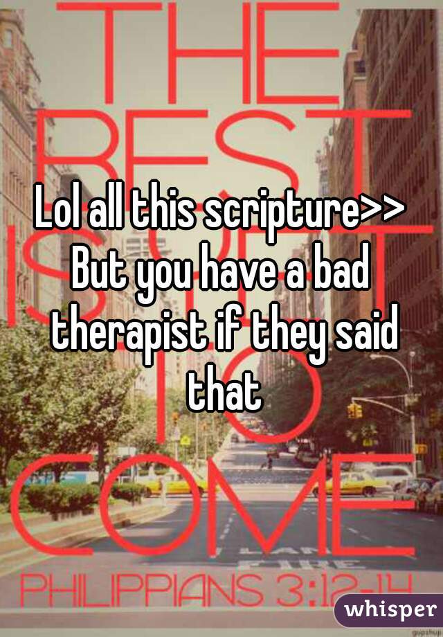 Lol all this scripture>>
But you have a bad therapist if they said that