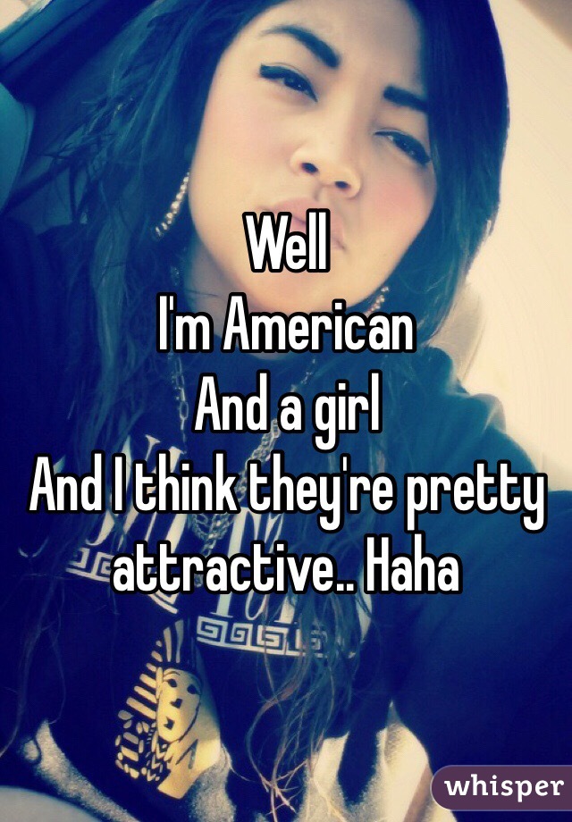 Well
I'm American 
And a girl
And I think they're pretty attractive.. Haha