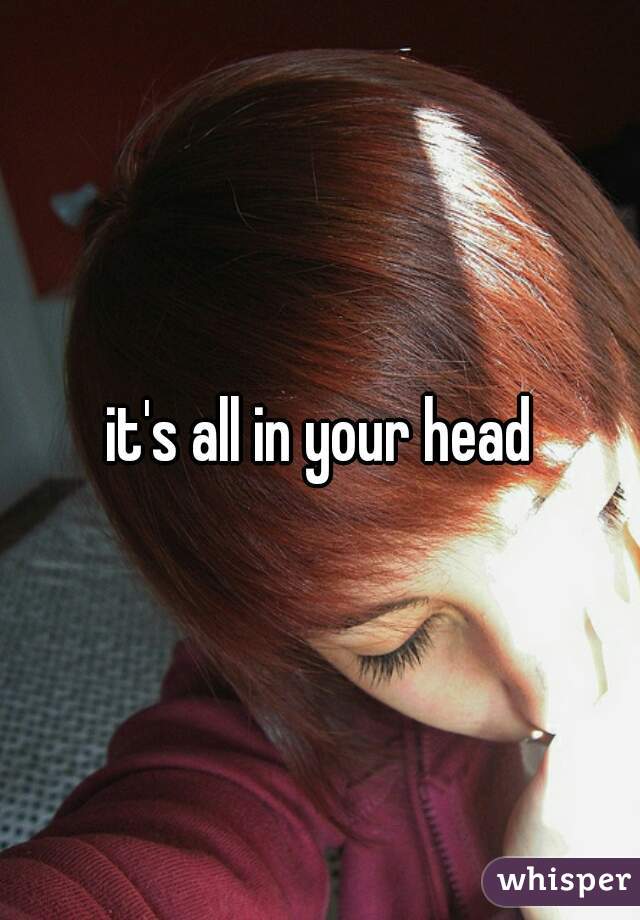 it's all in your head
