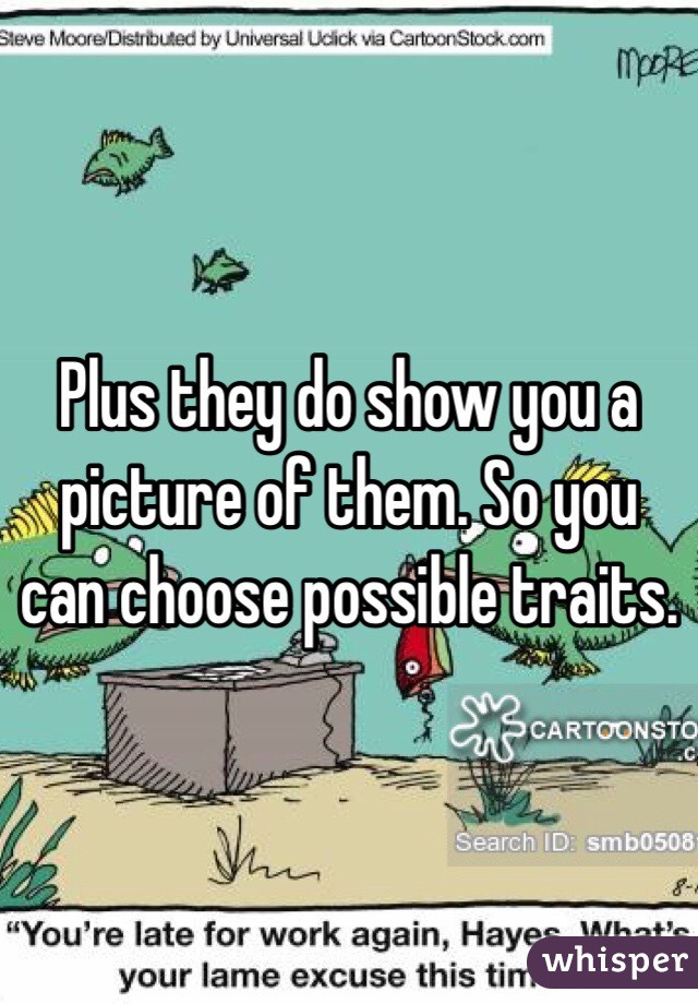 Plus they do show you a picture of them. So you can choose possible traits. 