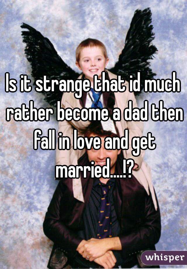 Is it strange that id much rather become a dad then fall in love and get married....!?