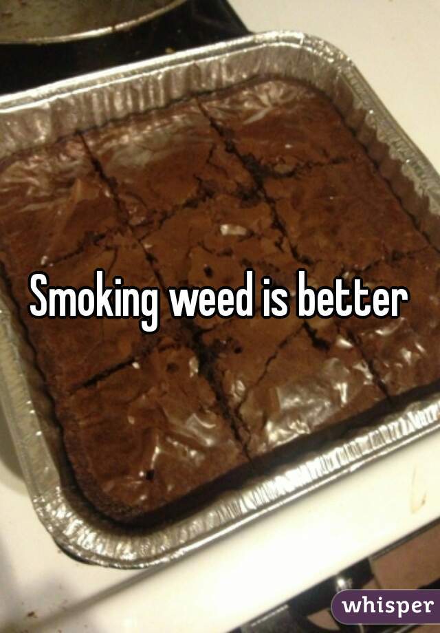 Smoking weed is better