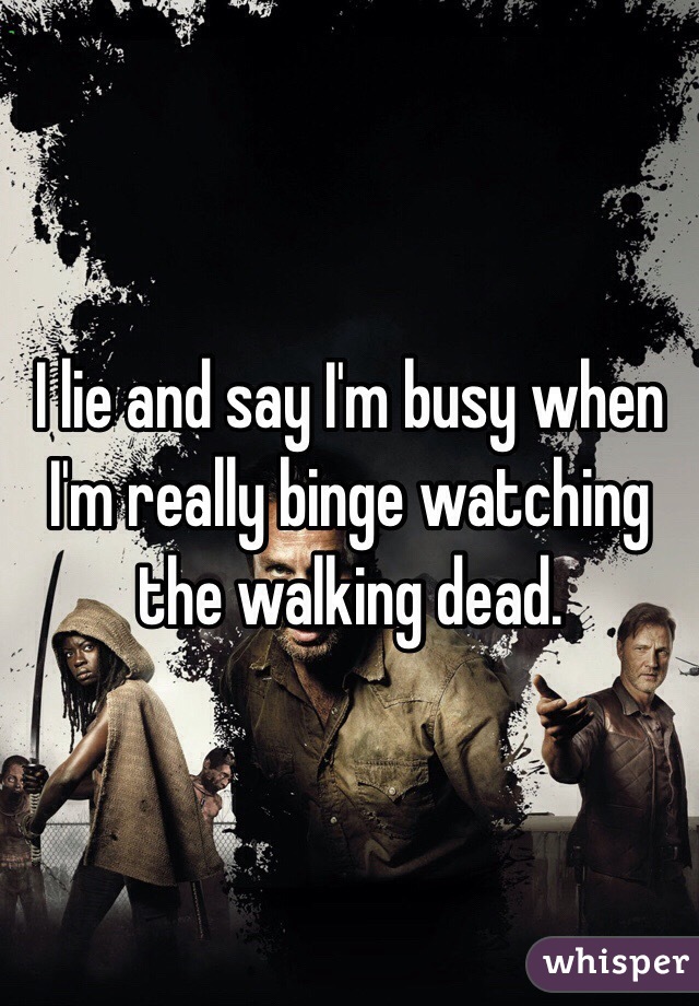 I lie and say I'm busy when I'm really binge watching the walking dead.